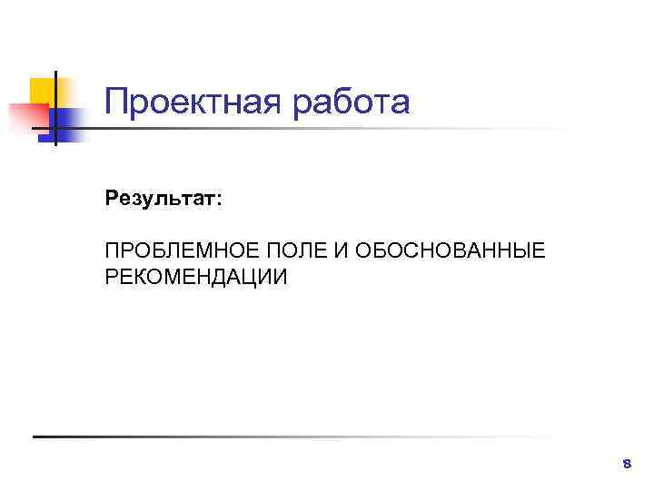 Проектная работа Результат: ПРОБЛЕМНОЕ ПОЛЕ И ОБОСНОВАННЫЕ РЕКОМЕНДАЦИИ 8 