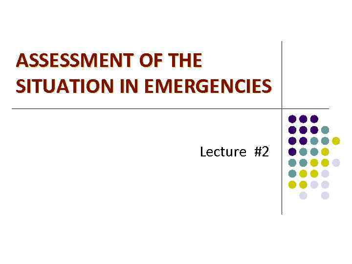 ASSESSMENT OF THE SITUATION IN EMERGENCIES Lecture #2 