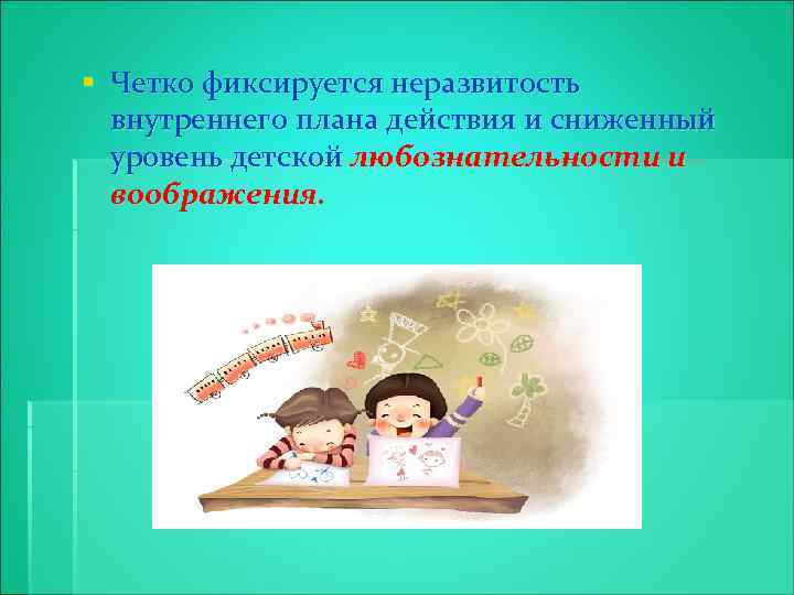 § Четко фиксируется неразвитость внутреннего плана действия и сниженный уровень детской любознательности и воображения.