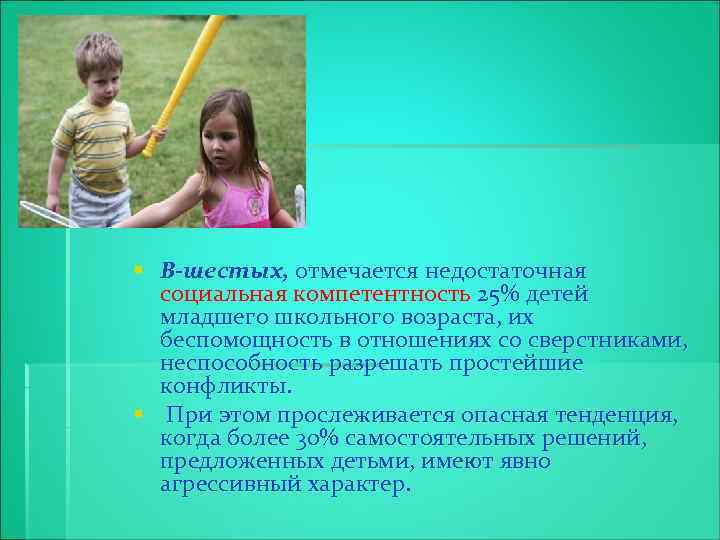 § В-шестых, отмечается недостаточная социальная компетентность 25% детей младшего школьного возраста, их беспомощность в