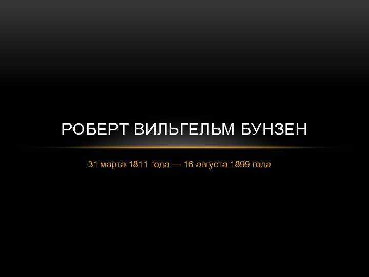 РОБЕРТ ВИЛЬГЕЛЬМ БУНЗЕН 31 марта 1811 года — 16 августа 1899 года 