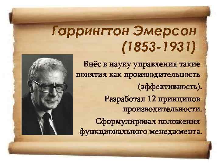 Гаррингтон Эмерсон (1853 -1931) Внёс в науку управления такие понятия как производительность (эффективность). Разработал