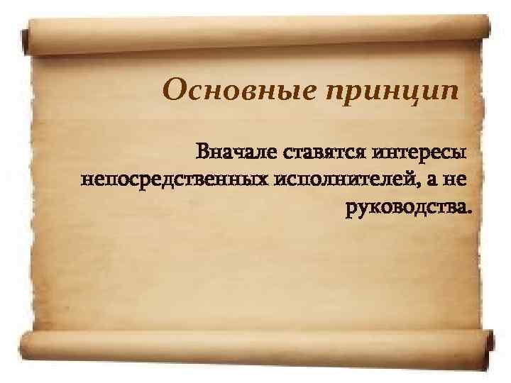 Основные принцип Вначале ставятся интересы непосредственных исполнителей, а не руководства. 