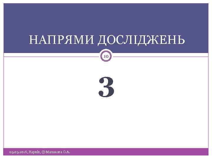 НАПРЯМИ ДОСЛІДЖЕНЬ 10 3 03. 2016, Харків, © Малахова О. А. 