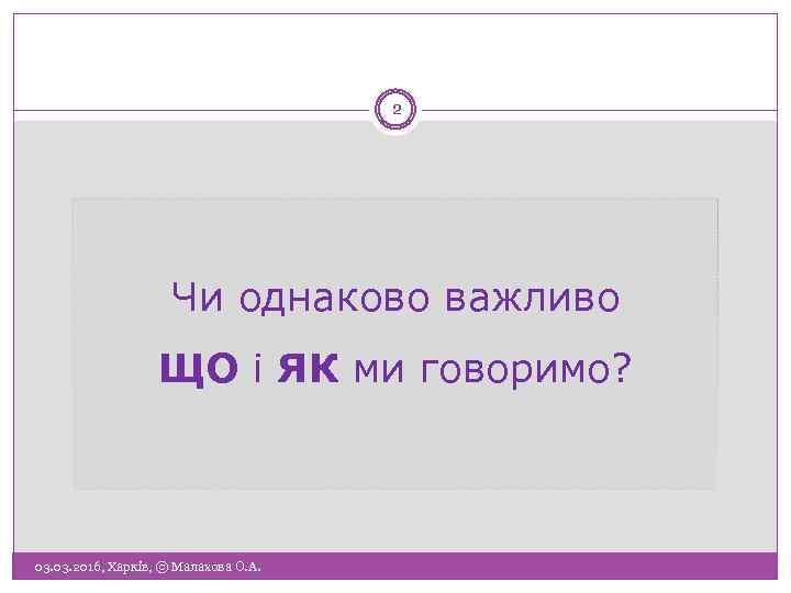 2 Чи однаково важливо ЩО і ЯК ми говоримо? 03. 2016, Харків, © Малахова
