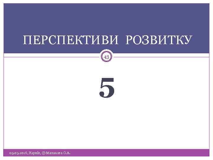 ПЕРСПЕКТИВИ РОЗВИТКУ 43 5 03. 2016, Харків, © Малахова О. А. 