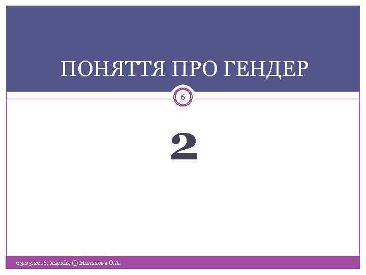 ПОНЯТТЯ ПРО ГЕНДЕР 6 2 03. 2016, Харків, © Малахова О. А. 