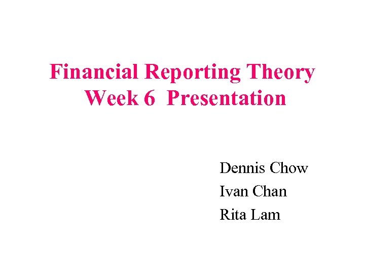 Financial Reporting Theory Week 6 Presentation Dennis Chow Ivan Chan Rita Lam 