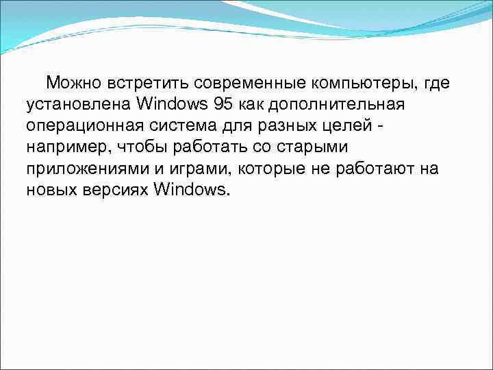 Можно встретить современные компьютеры, где установлена Windows 95 как дополнительная операционная система для разных