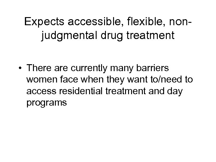 Expects accessible, flexible, nonjudgmental drug treatment • There are currently many barriers women face