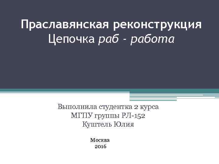 Праславянская реконструкция Цепочка раб - работа Выполнила студентка 2 курса МГПУ группы РЛ-152 Куштель