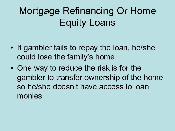Mortgage Refinancing Or Home Equity Loans • If gambler fails to repay the loan,