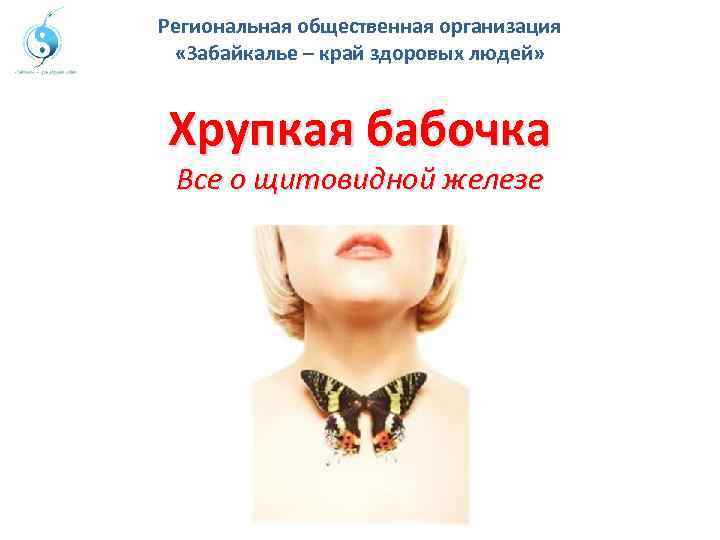Региональная общественная организация «Забайкалье – край здоровых людей» Хрупкая бабочка Все о щитовидной железе