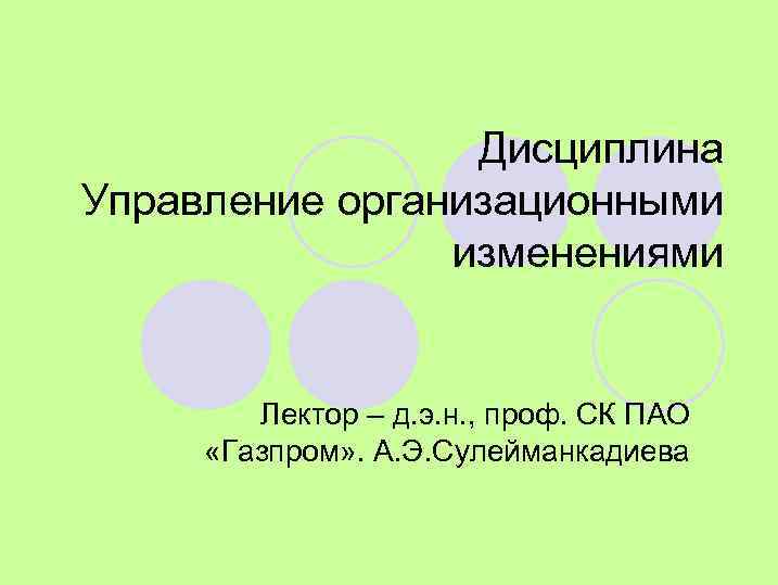 Дисциплина Управление организационными изменениями Лектор – д. э. н. , проф. СК ПАО «Газпром»