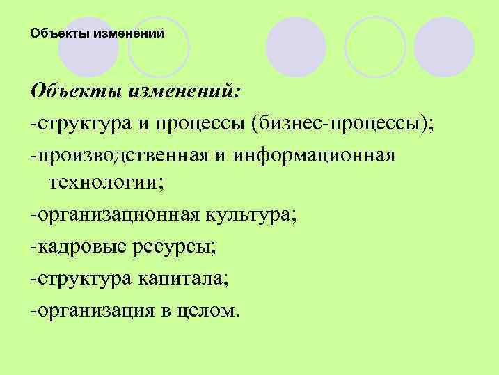 Объекты изменений: -структура и процессы (бизнес-процессы); -производственная и информационная технологии; -организационная культура; -кадровые ресурсы;