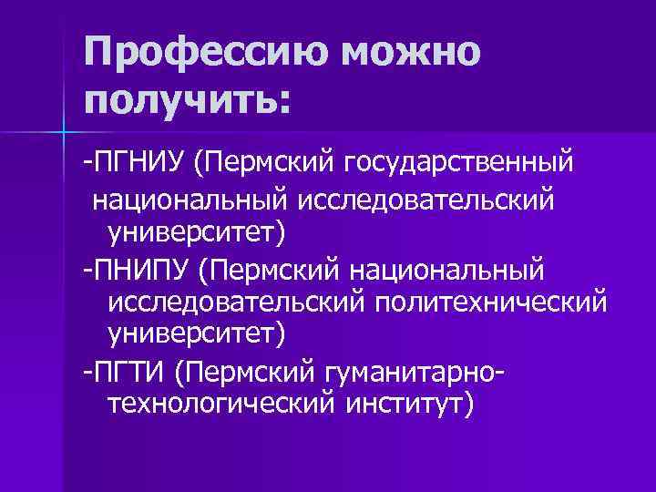 Профессию можно получить: -ПГНИУ (Пермский государственный национальный исследовательский университет) -ПНИПУ (Пермский национальный исследовательский политехнический