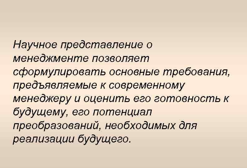 Научное представление о менеджменте позволяет сформулировать основные требования, предъявляемые к современному менеджеру и оценить