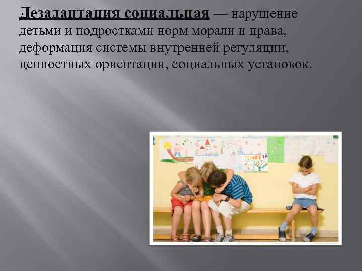 Дезадаптация социальная — нарушение детьми и подростками норм морали и права, деформация системы внутренней