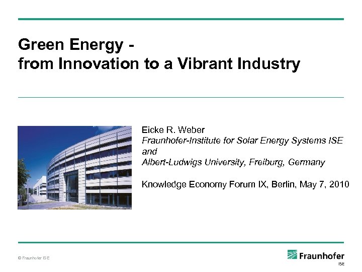 Green Energy from Innovation to a Vibrant Industry Eicke R. Weber Fraunhofer-Institute for Solar