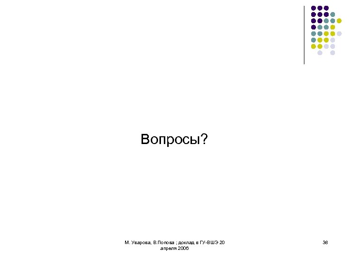 Вопросы? М. Уварова, В. Попова ; доклад в ГУ-ВШЭ 20 апреля 2006 38 