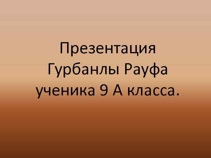 Презентация Гурбанлы Рауфа ученика 9 А класса. 