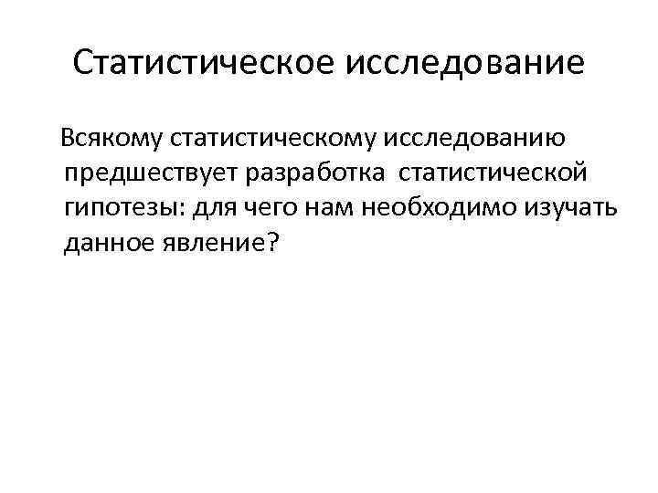 Статистическое исследование Всякому статистическому исследованию предшествует разработка статистической гипотезы: для чего нам необходимо изучать