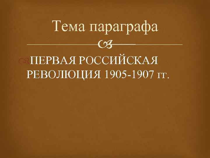 Тема параграфа ПЕРВАЯ РОССИЙСКАЯ РЕВОЛЮЦИЯ 1905 -1907 гг. 