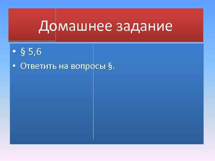 Домашнее задание • § 5, 6 • Ответить на вопросы §. 