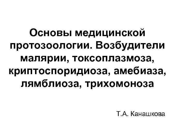 Основы медицинской протозоологии. Возбудители малярии, токсоплазмоза, криптоспоридиоза, амебиаза, лямблиоза, трихомоноза Т. А. Канашкова 