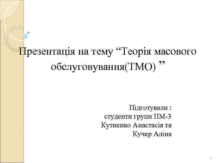 Презентація на тему “Теорія масового обслуговування(ТМО) ” Підготували : студенти групи ПМ-3 Кутненко Анастасія