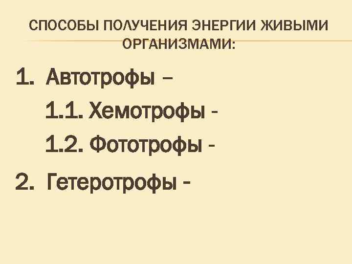 СПОСОБЫ ПОЛУЧЕНИЯ ЭНЕРГИИ ЖИВЫМИ ОРГАНИЗМАМИ: 1. Автотрофы – 1. 1. Хемотрофы 1. 2. Фототрофы