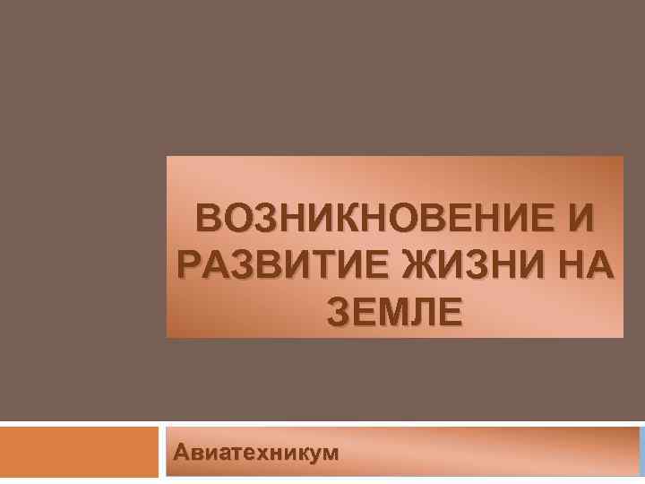 ВОЗНИКНОВЕНИЕ И РАЗВИТИЕ ЖИЗНИ НА ЗЕМЛЕ Авиатехникум 