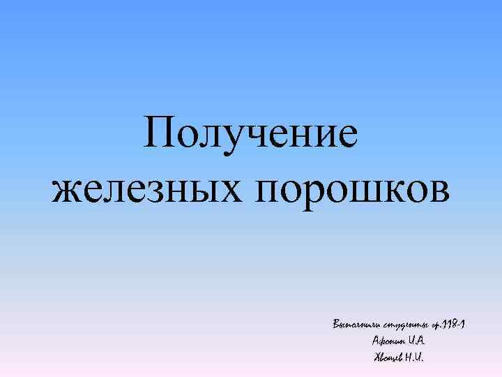 Получение железных порошков Выполнили студенты гр. 118 -1 Афонин И. А. Хвощев Н. И.