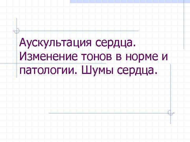 Аускультация сердца. Изменение тонов в норме и патологии. Шумы сердца. 