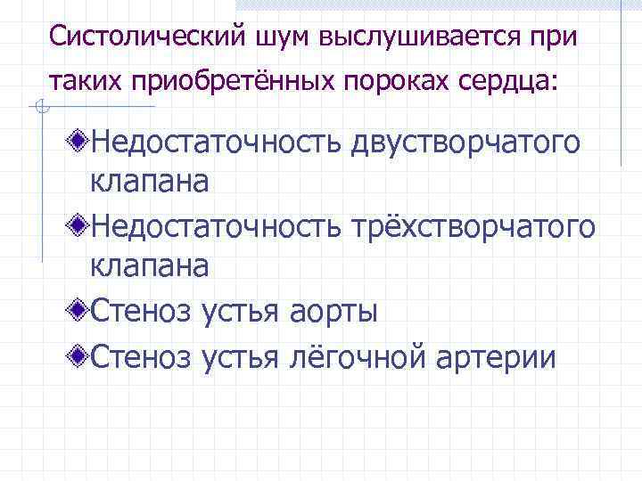 Систолический шум выслушивается при таких приобретённых пороках сердца: Недостаточность двустворчатого клапана Недостаточность трёхстворчатого клапана