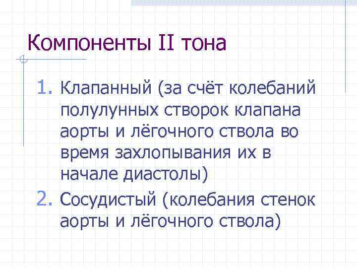 Компоненты ІІ тона 1. Клапанный (за счёт колебаний полулунных створок клапана аорты и лёгочного