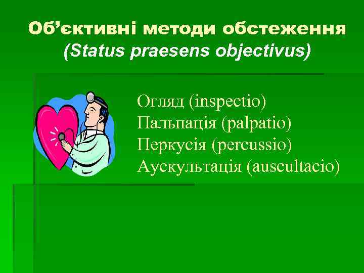 Об’єктивні методи oбстеження (Status praesens objectivus) Огляд (inspectio) Пальпація (palpatio) Перкусія (percussio) Аускультація (auscultacio)