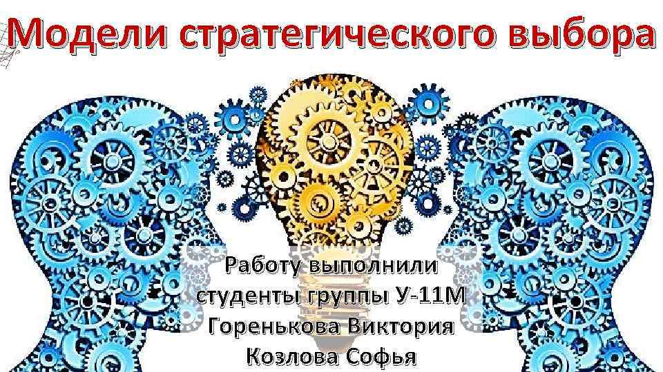 Модели стратегического выбора Работу выполнили студенты группы У-11 М Горенькова Виктория Козлова Софья 