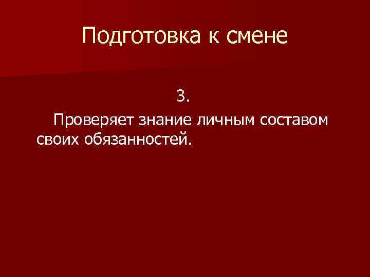 Подготовка к смене 3. Проверяет знание личным составом своих обязанностей. 