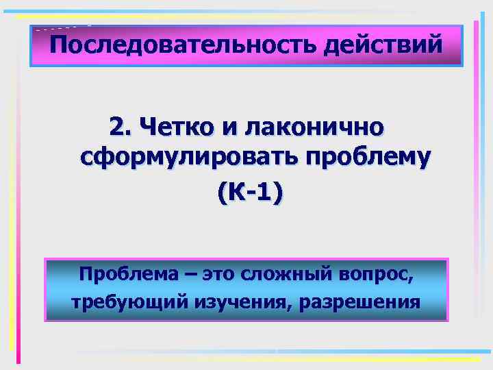 Последовательность действий 2. Четко и лаконично сформулировать проблему (К-1) Проблема – это сложный вопрос,