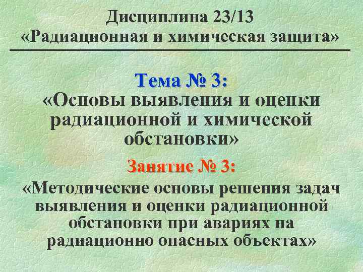 Дисциплина 23/13 «Радиационная и химическая защита» Тема № 3: «Основы выявления и оценки радиационной