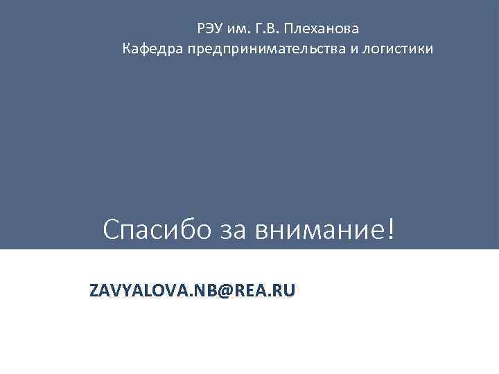 РЭУ им. Г. В. Плеханова Кафедра предпринимательства и логистики Спасибо за внимание! ZAVYALOVA. NB@REA.