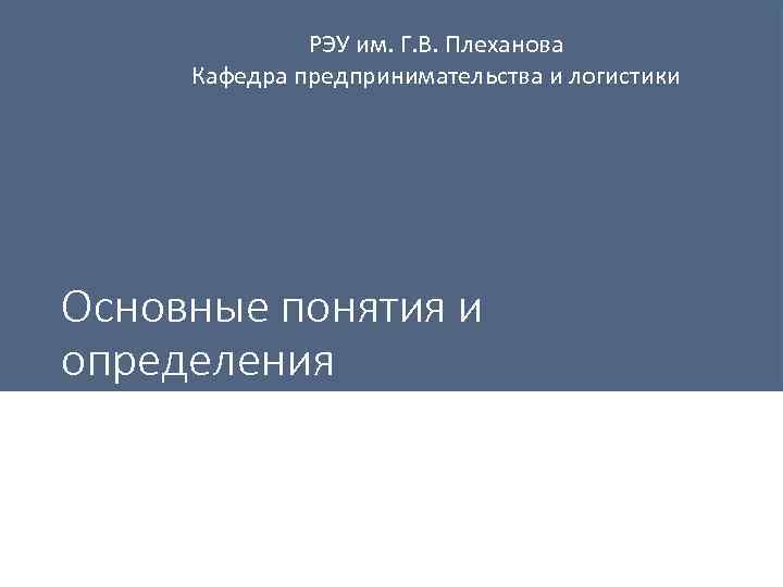 РЭУ им. Г. В. Плеханова Кафедра предпринимательства и логистики Основные понятия и определения 