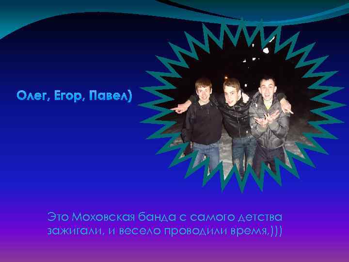 Олег, Егор, Павел) Это Моховская банда с самого детства зажигали, и весело проводили время,