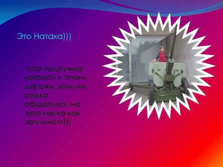 Это Натаха))) Моя подружка) которой я очень дорожу, хоть мы редко общаемся, но зато