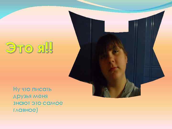 Это я!! Ну что писать друзья меня знают это самое главное) 