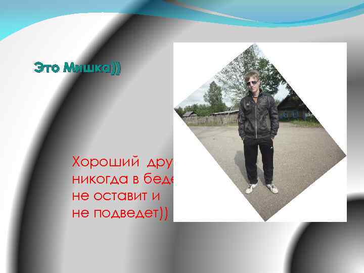 Это Мишка)) Хороший друг никогда в беде не оставит и не подведет)) 