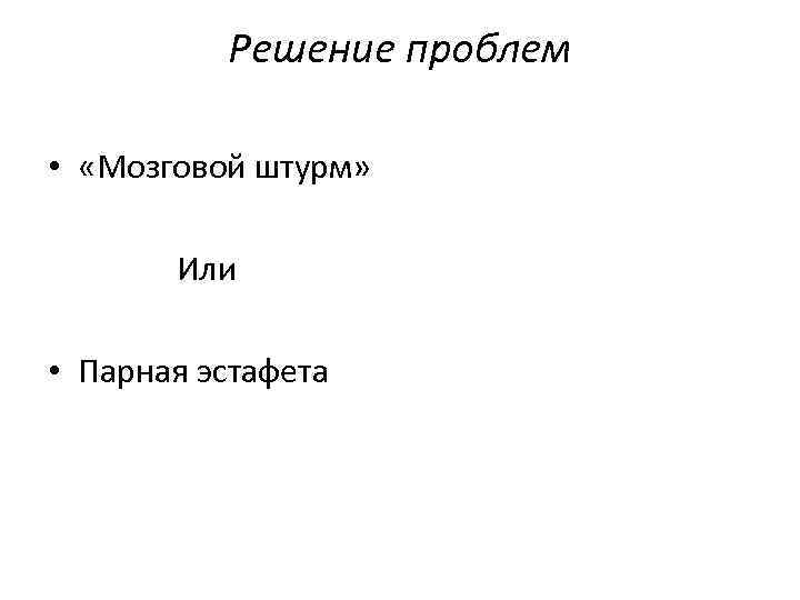 Решение проблем • «Мозговой штурм» Или • Парная эстафета 