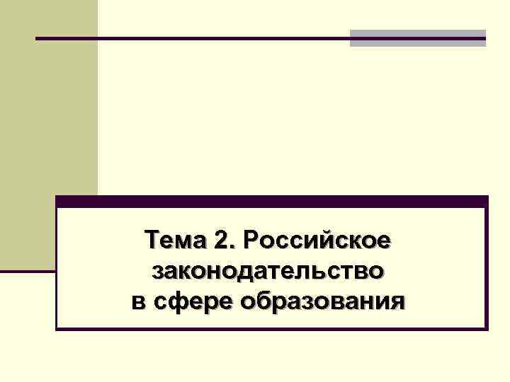 Тема 2. Российское законодательство в сфере образования 