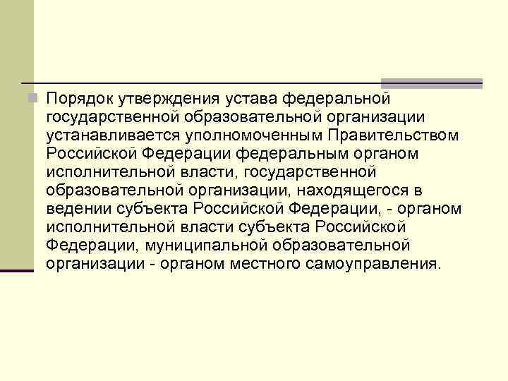 n Порядок утверждения устава федеральной государственной образовательной организации устанавливается уполномоченным Правительством Российской Федерации федеральным